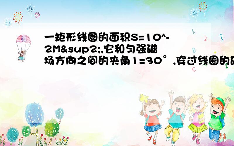 一矩形线圈的面积S=10^-2M²,它和匀强磁场方向之间的夹角1=30°,穿过线圈的磁通量=1*10^-3Wb则磁场一矩形线圈的面积S=10^-2M²,它和匀强磁场方向之间的夹角Q1=30°,穿过线圈的磁通量=1*10^-3Wb