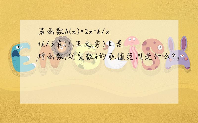 若函数h(x)=2x-k/x+k/3在(1,正无穷)上是增函数,则实数k的取值范围是什么?