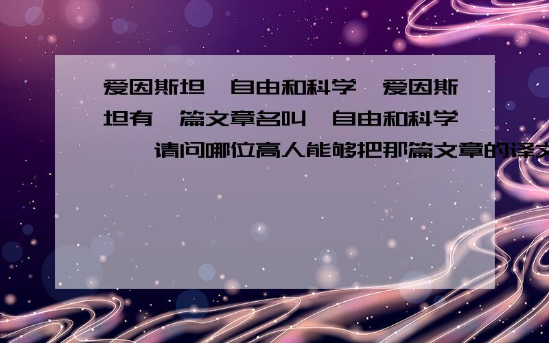 爱因斯坦《自由和科学》爱因斯坦有一篇文章名叫《自由和科学》,请问哪位高人能够把那篇文章的译文给我?