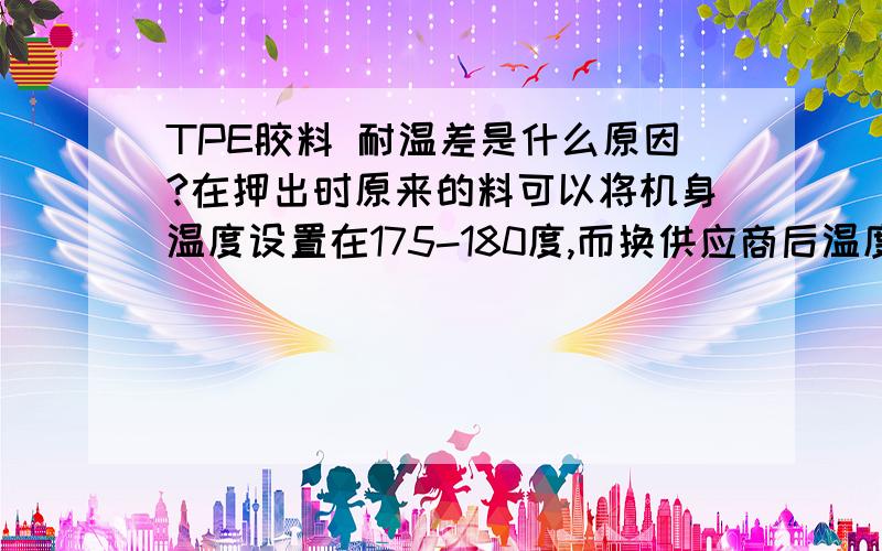 TPE胶料 耐温差是什么原因?在押出时原来的料可以将机身温度设置在175-180度,而换供应商后温度只能控制在135-150度之间、设高了线材会扁.