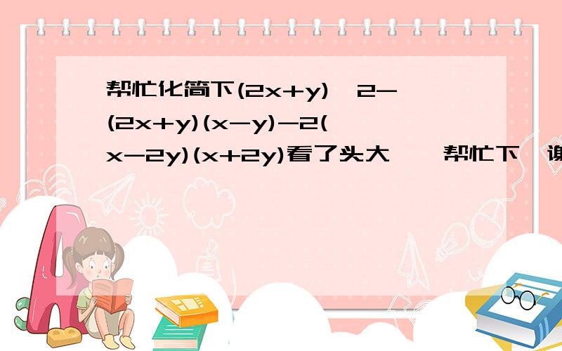 帮忙化简下(2x+y)^2-(2x+y)(x-y)-2(x-2y)(x+2y)看了头大``帮忙下`谢谢`