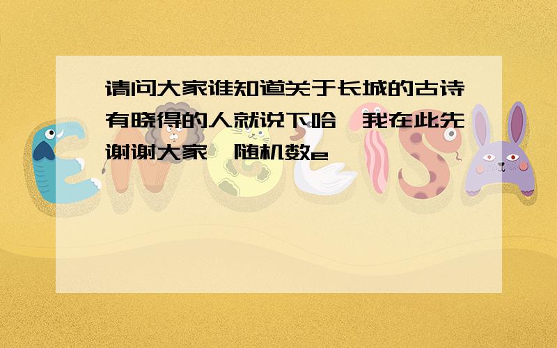 请问大家谁知道关于长城的古诗有晓得的人就说下哈,我在此先谢谢大家{随机数e