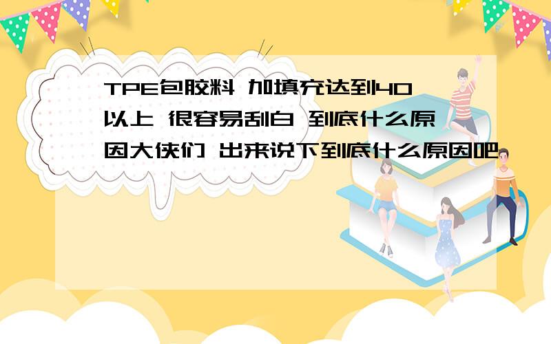 TPE包胶料 加填充达到40以上 很容易刮白 到底什么原因大侠们 出来说下到底什么原因吧