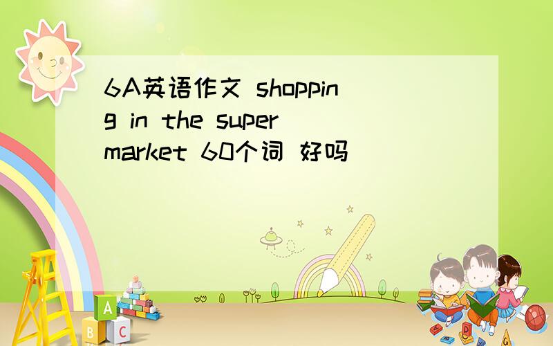 6A英语作文 shopping in the supermarket 60个词 好吗