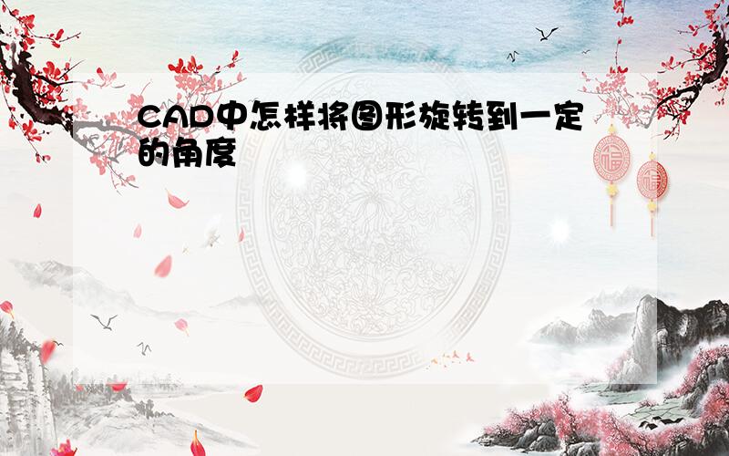 CAD中怎样将图形旋转到一定的角度