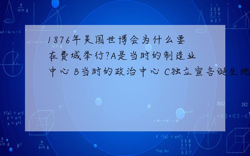 1876年美国世博会为什么要在费城举行?A是当时的制造业中心 B当时的政治中心 C独立宣言诞生地 D1787年美国宪法的摇篮