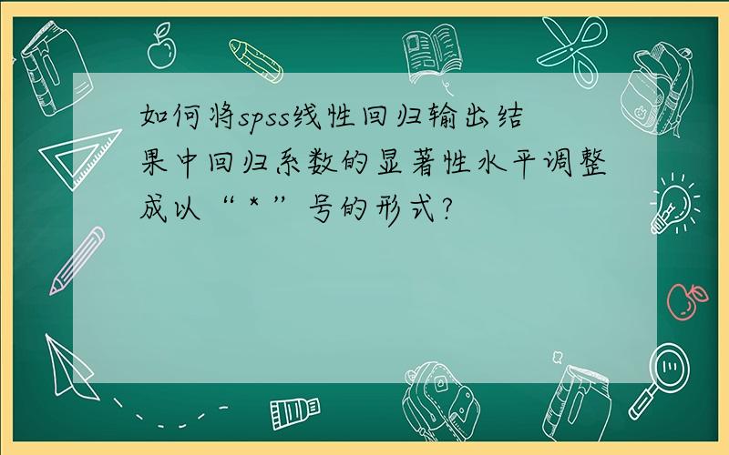 如何将spss线性回归输出结果中回归系数的显著性水平调整成以“ * ”号的形式?