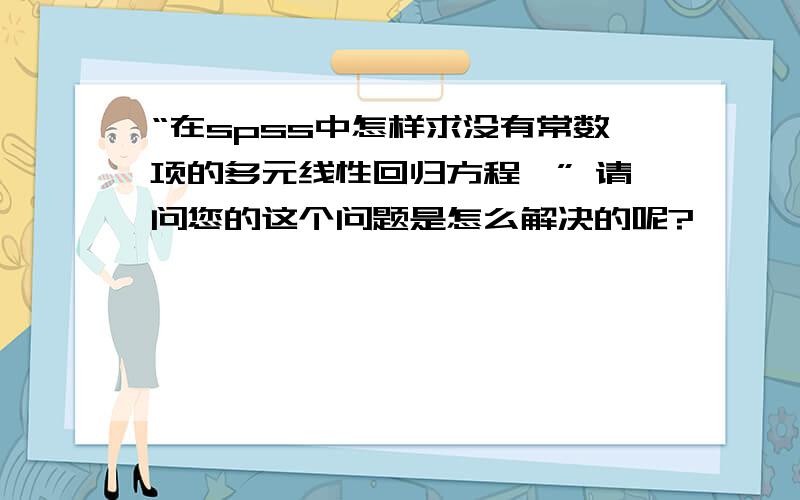 “在spss中怎样求没有常数项的多元线性回归方程,” 请问您的这个问题是怎么解决的呢?