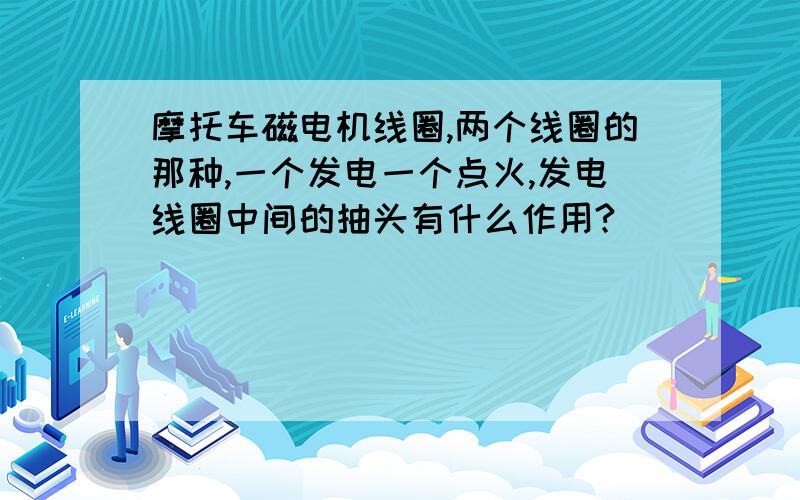 摩托车磁电机线圈,两个线圈的那种,一个发电一个点火,发电线圈中间的抽头有什么作用?