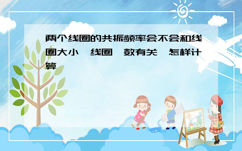 两个线圈的共振频率会不会和线圈大小,线圈匝数有关,怎样计算