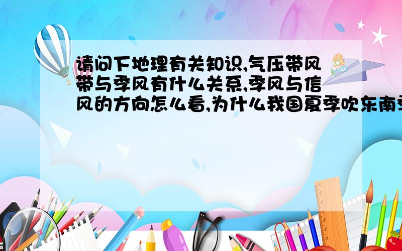 请问下地理有关知识,气压带风带与季风有什么关系,季风与信风的方向怎么看,为什么我国夏季吹东南季风冬季吹西北季风,这里的“东南、西北”的方向怎么看啊,还有印度半岛,中南半岛,为什