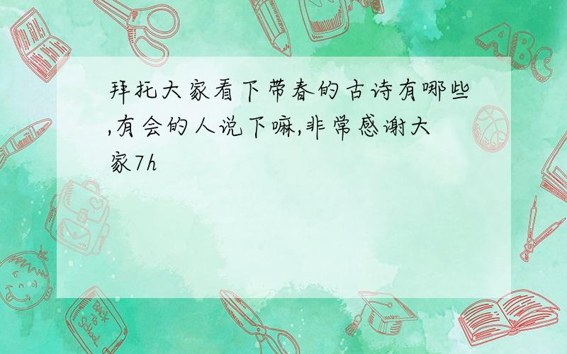 拜托大家看下带春的古诗有哪些,有会的人说下嘛,非常感谢大家7h