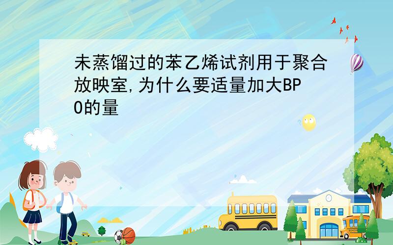 未蒸馏过的苯乙烯试剂用于聚合放映室,为什么要适量加大BPO的量