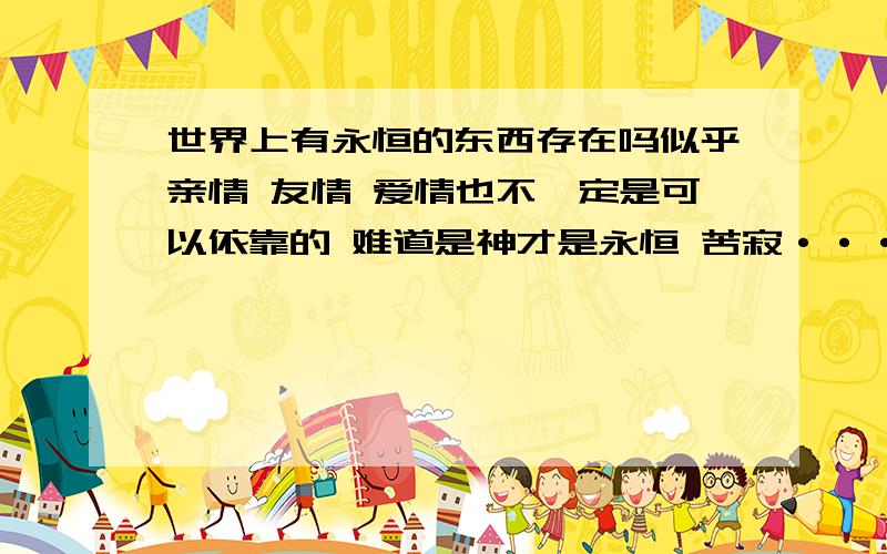 世界上有永恒的东西存在吗似乎亲情 友情 爱情也不一定是可以依靠的 难道是神才是永恒 苦寂·····