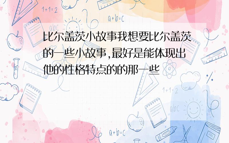 比尔盖茨小故事我想要比尔盖茨的一些小故事,最好是能体现出他的性格特点的的那一些