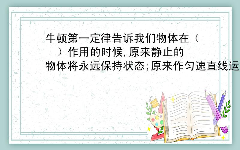 牛顿第一定律告诉我们物体在（  ）作用的时候,原来静止的物体将永远保持状态;原来作匀速直线运动的物体将永远保持（    ）运动,它速度的（   ）和（   ）不变