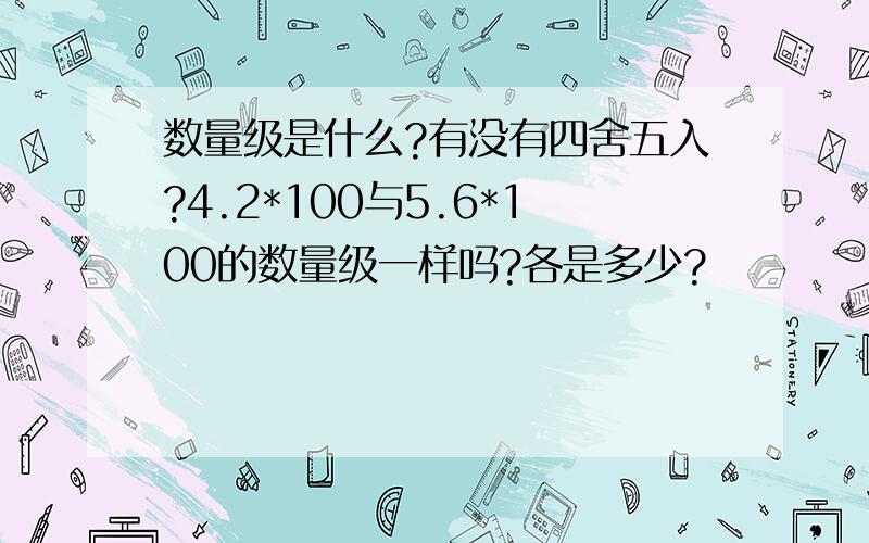 数量级是什么?有没有四舍五入?4.2*100与5.6*100的数量级一样吗?各是多少?