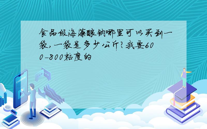 食品级海藻酸钠哪里可以买到一袋,一袋是多少公斤?我要600-800粘度的