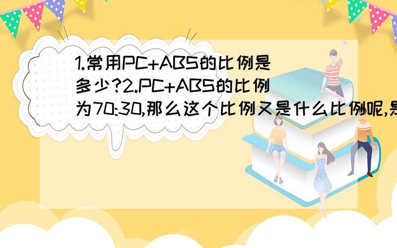 1.常用PC+ABS的比例是多少?2.PC+ABS的比例为70:30,那么这个比例又是什么比例呢,是体积比还是质量比,或者是摩尔比?还有,ABS树脂是一种共混物,是丙烯腈-丁二烯-苯乙烯共聚物,英文名Acrylonitrile-buta