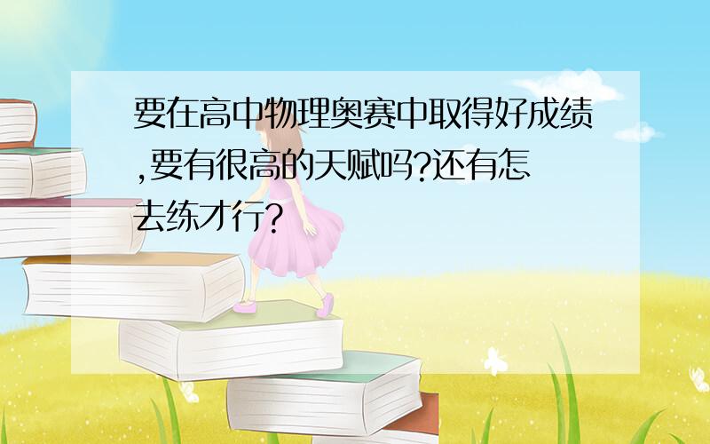 要在高中物理奥赛中取得好成绩,要有很高的天赋吗?还有怎麼去练才行?