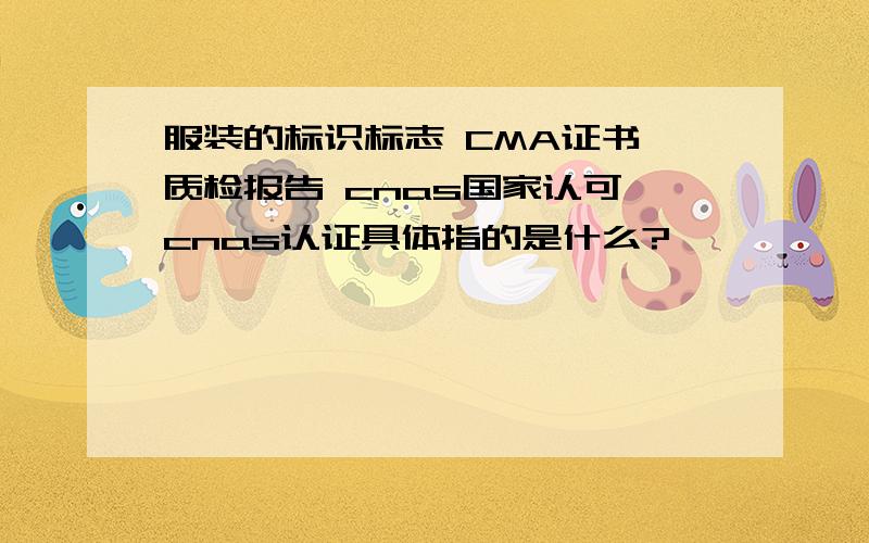 服装的标识标志 CMA证书 质检报告 cnas国家认可 cnas认证具体指的是什么?