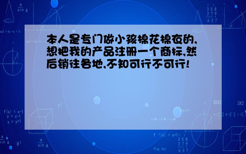 本人是专门做小孩棉花棉衣的,想把我的产品注册一个商标,然后销往各地,不知可行不可行!