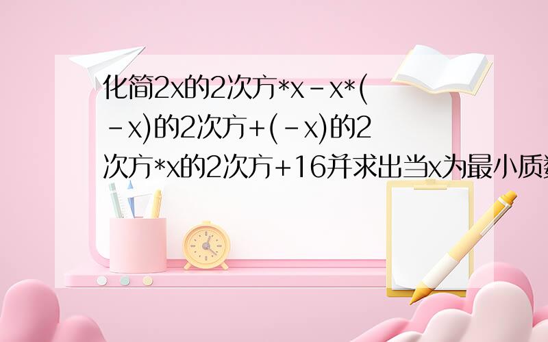 化简2x的2次方*x-x*(-x)的2次方+(-x)的2次方*x的2次方+16并求出当x为最小质数时该式的值