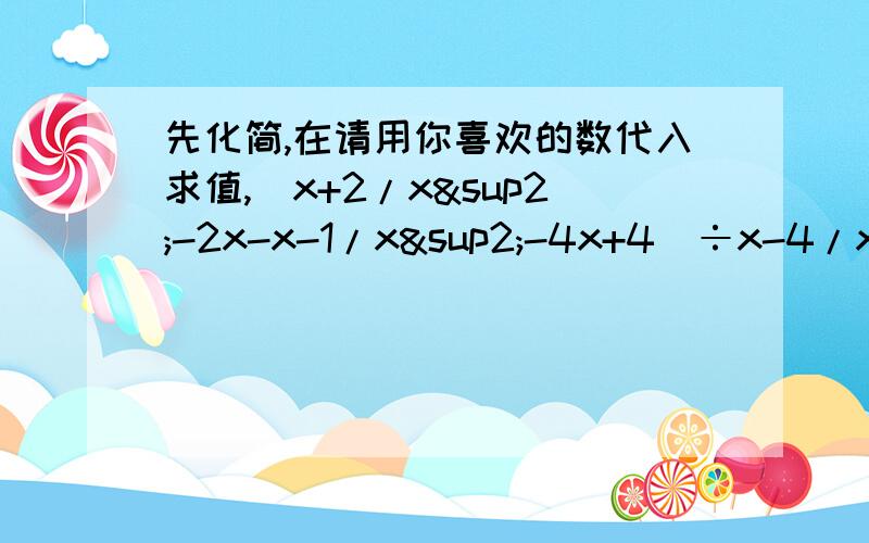 先化简,在请用你喜欢的数代入求值,（x+2/x²-2x-x-1/x²-4x+4）÷x-4/x十点之前回答加分