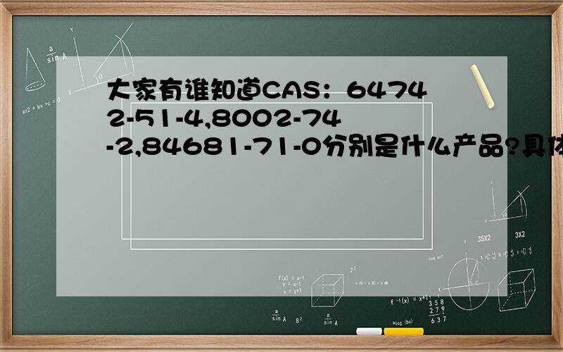 大家有谁知道CAS：64742-51-4,8002-74-2,84681-71-0分别是什么产品?具体什么规格?