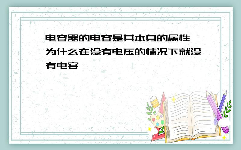 电容器的电容是其本身的属性,为什么在没有电压的情况下就没有电容