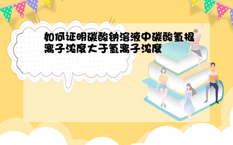 如何证明碳酸钠溶液中碳酸氢根离子浓度大于氢离子浓度