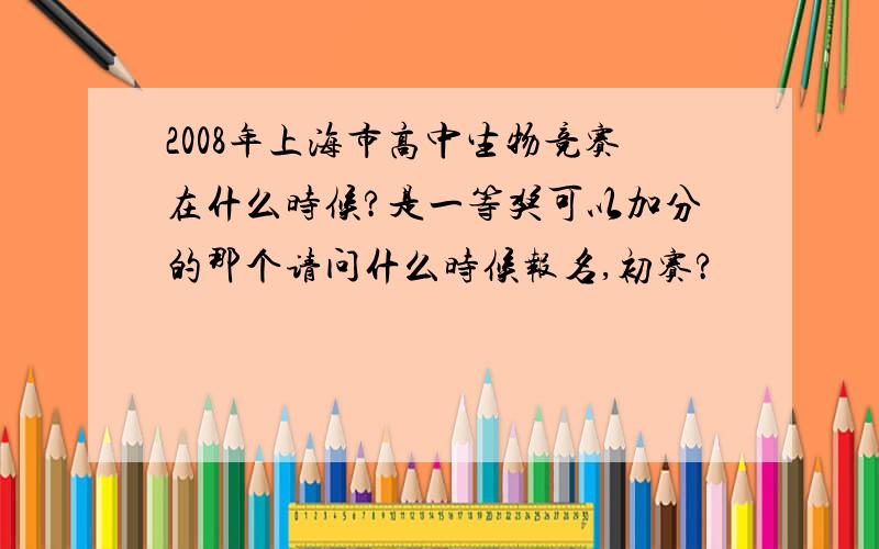 2008年上海市高中生物竞赛在什么时候?是一等奖可以加分的那个请问什么时候报名,初赛?