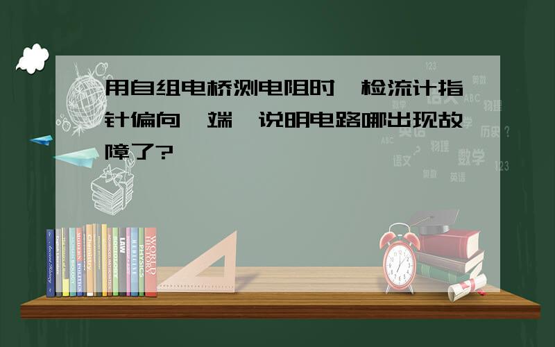 用自组电桥测电阻时,检流计指针偏向一端,说明电路哪出现故障了?