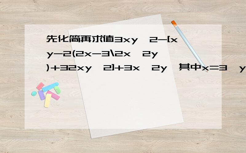 先化简再求值3xy^2-[xy-2(2x-3\2x^2y)+32xy^2]+3x^2y,其中x=3,y=-3\1