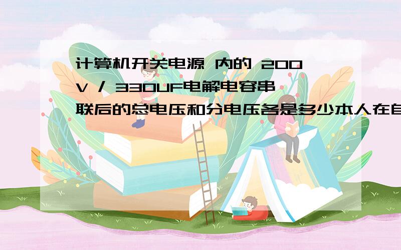 计算机开关电源 内的 200V / 330UF电解电容串联后的总电压和分电压各是多少本人在自学计算机开关电源的维修技术,最近发现一个问题,电流在通过桥式整流电路（有的是整流桥）后,输出的直