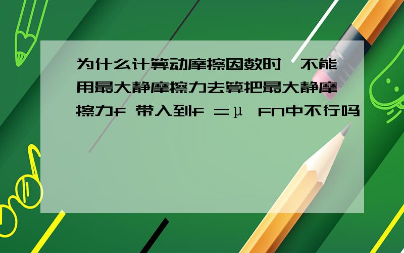 为什么计算动摩擦因数时,不能用最大静摩擦力去算把最大静摩擦力f 带入到f =μ FN中不行吗