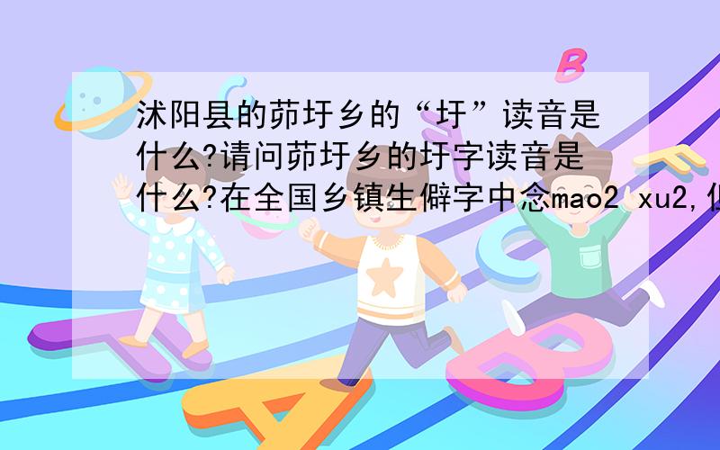 沭阳县的茆圩乡的“圩”读音是什么?请问茆圩乡的圩字读音是什么?在全国乡镇生僻字中念mao2 xu2,但是字典里没有xu2这个音,只有xu1和wei2