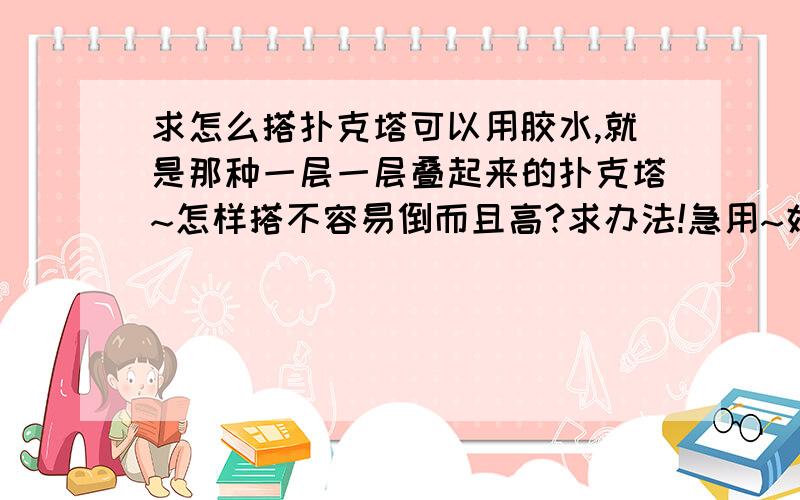 求怎么搭扑克塔可以用胶水,就是那种一层一层叠起来的扑克塔~怎样搭不容易倒而且高?求办法!急用~好办法+20!超好办法+40,好的不能再好的办法+60!一定要高，而且搭的快！似乎只能用一副扑