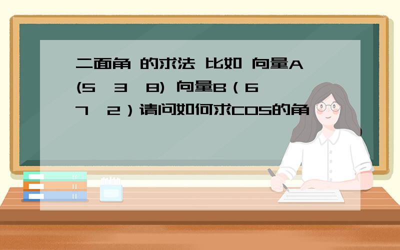 二面角 的求法 比如 向量A(5,3,8) 向量B（6,7,2）请问如何求COS的角