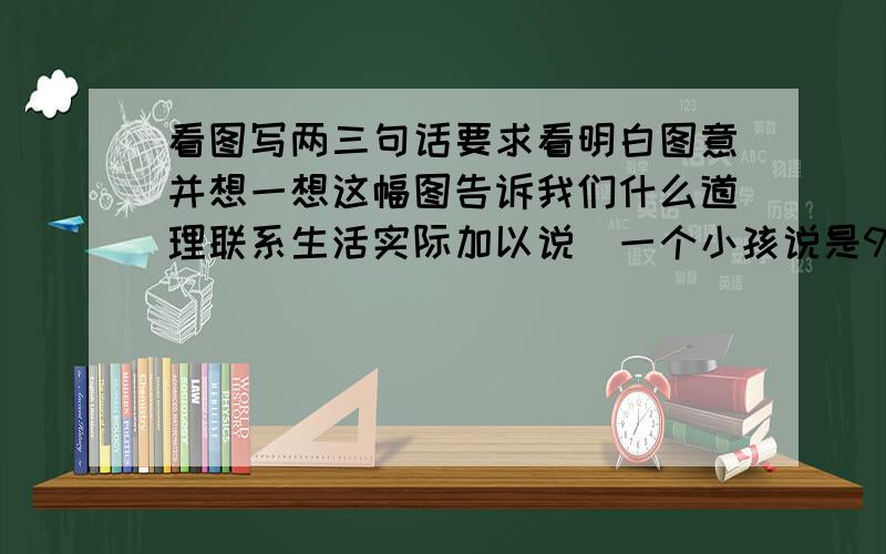 看图写两三句话要求看明白图意并想一想这幅图告诉我们什么道理联系生活实际加以说（一个小孩说是9,一个小孩说是6）的作文 在3月6日之前答完