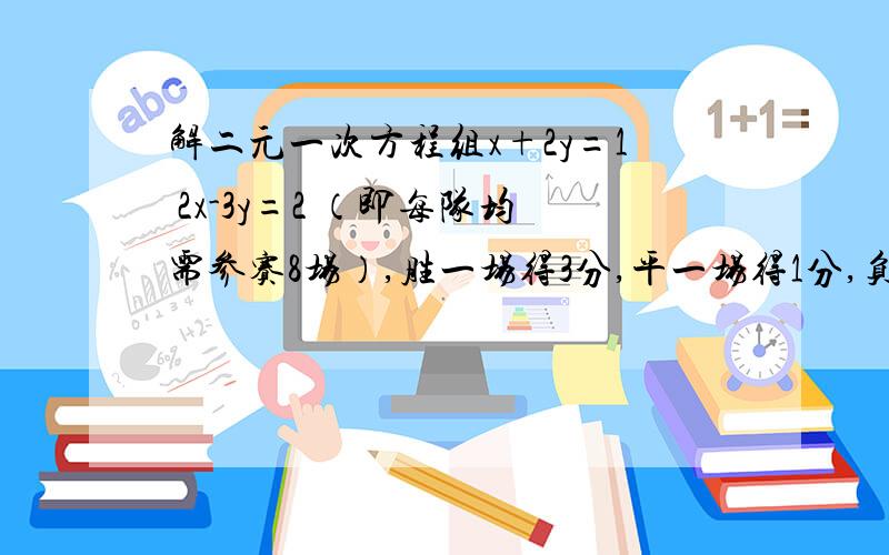 解二元一次方程组x+2y=1 2x-3y=2 （即每队均需参赛8场）,胜一场得3分,平一场得1分,负一场得0分,在这次足球联赛中