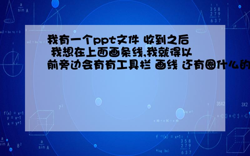 我有一个ppt文件 收到之后 我想在上面画条线,我就得以前旁边会有有工具栏 画线 还有圈什么的,这次没有了 我画不了线怎么办,是工具栏那个画图工具不再了吗