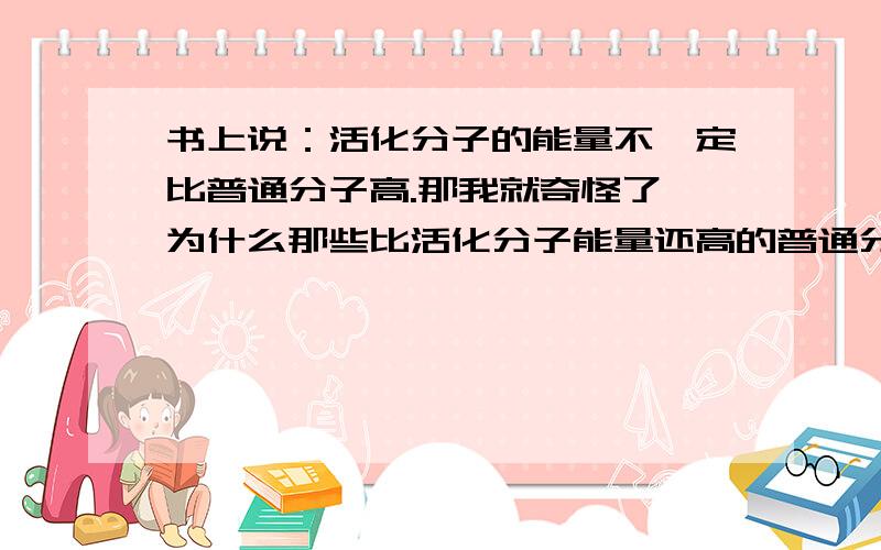 书上说：活化分子的能量不一定比普通分子高.那我就奇怪了,为什么那些比活化分子能量还高的普通分子不被称为活化分子呢?