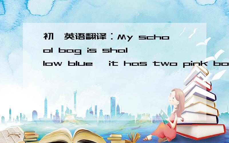 初一英语翻译：My school bag is shallow blue, it has two pink bowknot, very cute.初一英语翻译：My school bag is shallow blue, it has two pink bowknot, very cute.