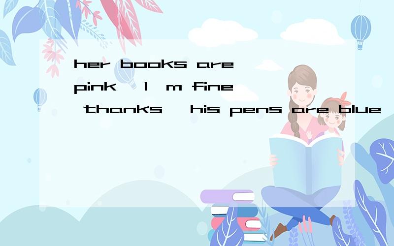 her books are pink, I'm fine thanks, his pens are blue, My bag isher  books  are  pink,      I'm  fine  thanks,     his  pens  are  blue,      My  bag  is  red,%D%A对pink,    I'm fine,    blue,     red提问