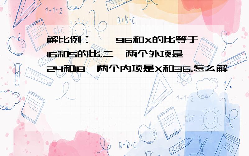 解比例：一、96和X的比等于16和5的比.二、两个外项是24和18,两个内项是X和36.怎么解,