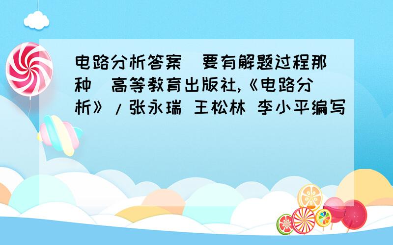 电路分析答案（要有解题过程那种）高等教育出版社,《电路分析》/张永瑞 王松林 李小平编写