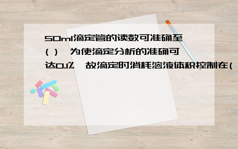 50ml滴定管的读数可准确至( ),为使滴定分析的准确可达0.1%,故滴定时消耗溶液体积控制在( )