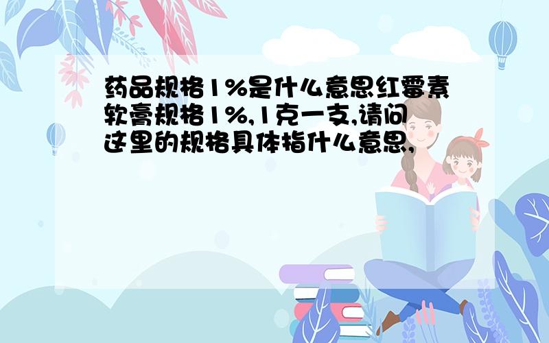 药品规格1%是什么意思红霉素软膏规格1%,1克一支,请问这里的规格具体指什么意思,