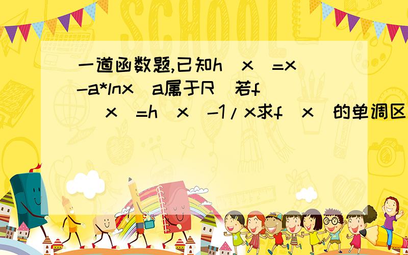 一道函数题,已知h(x)=x-a*lnx(a属于R)若f (x)=h(x)-1/x求f(x)的单调区间